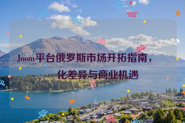 Joom平臺俄羅斯市場開拓指南，文化差異與商業(yè)機遇
