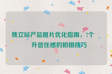 獨立站產(chǎn)品圖片優(yōu)化指南，7個提升信任感的拍攝技巧