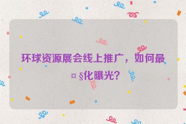 環(huán)球資源展會線上推廣，如何最大化曝光？