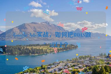 Google Ads實戰(zhàn)，如何把ROAS做到5以上？