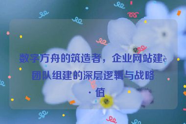 數(shù)字方舟的筑造者，企業(yè)網(wǎng)站建設(shè)團(tuán)隊(duì)組建的深層邏輯與戰(zhàn)略價(jià)值
