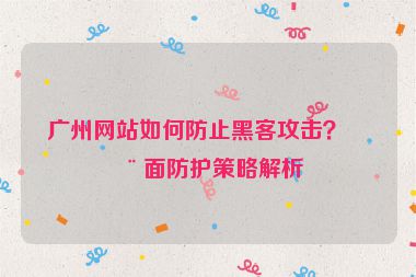 廣州網(wǎng)站如何防止黑客攻擊？全面防護(hù)策略解析