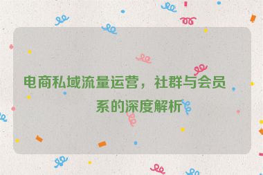 電商私域流量運(yùn)營(yíng)，社群與會(huì)員體系的深度解析