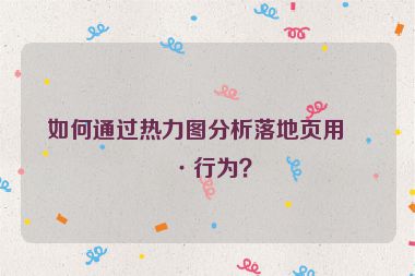 如何通過熱力圖分析落地頁用戶行為？
