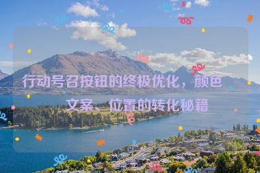 行動號召按鈕的終極優(yōu)化，顏色、文案、位置的轉(zhuǎn)化秘籍