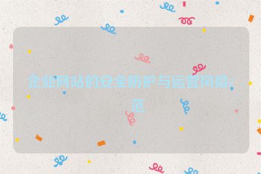 企業(yè)網(wǎng)站的安全防護與運營風險防范