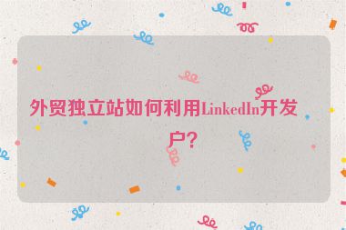 外貿(mào)獨立站如何利用LinkedIn開發(fā)客戶？