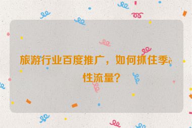 旅游行業(yè)百度推廣，如何抓住季節(jié)性流量？