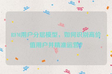 RFM用戶分層模型，如何識別高價值用戶并精準運營？