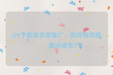 APP下載類百度推廣，如何有效降低激活成本？