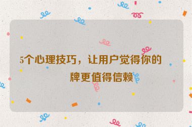 5個(gè)心理技巧，讓用戶覺(jué)得你的品牌更值得信賴