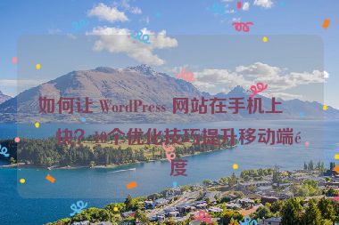 如何讓 WordPress 網(wǎng)站在手機(jī)上更快？10個(gè)優(yōu)化技巧提升移動(dòng)端速度