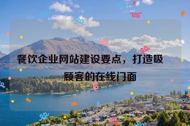 餐飲企業(yè)網(wǎng)站建設(shè)要點，打造吸引顧客的在線門面