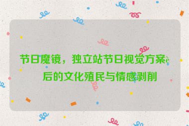 節(jié)日魔鏡，獨(dú)立站節(jié)日視覺方案背后的文化殖民與情感剝削