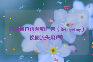 如何通過再營銷廣告（Retargeting）挽回流失用戶？