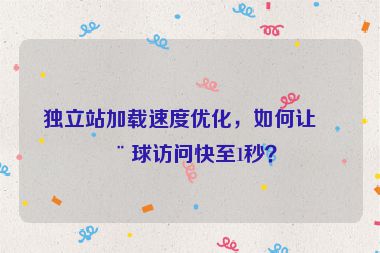 獨(dú)立站加載速度優(yōu)化，如何讓全球訪問快至1秒？