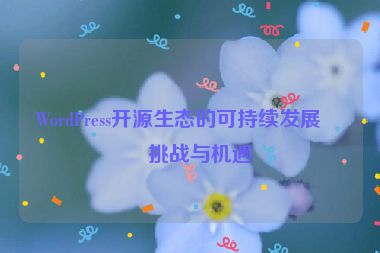 WordPress開源生態(tài)的可持續(xù)發(fā)展，挑戰(zhàn)與機遇