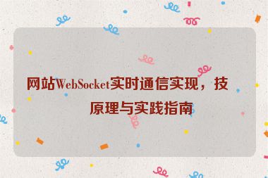 網(wǎng)站W(wǎng)ebSocket實(shí)時(shí)通信實(shí)現(xiàn)，技術(shù)原理與實(shí)踐指南