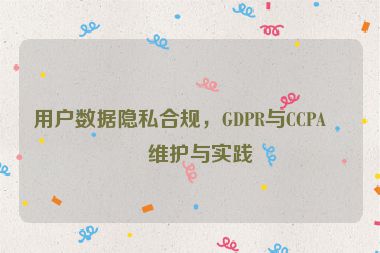 用戶數(shù)據(jù)隱私合規(guī)，GDPR與CCPA的維護(hù)與實(shí)踐
