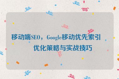 移動端SEO，Google移動優(yōu)先索引的優(yōu)化策略與實(shí)戰(zhàn)技巧