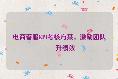 電商客服KPI考核方案，激勵團隊提升績效