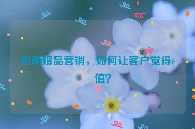 電商贈品營銷，如何讓客戶覺得超值？