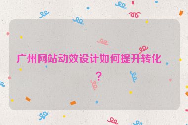 廣州網(wǎng)站動(dòng)效設(shè)計(jì)如何提升轉(zhuǎn)化率？