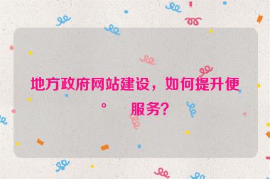 地方政府網(wǎng)站建設(shè)，如何提升便民服務(wù)？