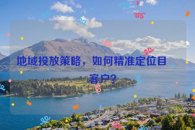 地域投放策略，如何精準定位目標客戶？