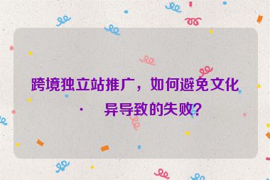 跨境獨立站推廣，如何避免文化差異導(dǎo)致的失?。? /></p>
<p>本文將深入探討文化差異對跨境獨立站推廣的影響,并提供具體的解決方案，幫助企業(yè)制定更精準(zhǔn)、更本土化的營銷策略，避免因文化誤解而導(dǎo)致的失敗。</p>
<hr />
<h2 id=