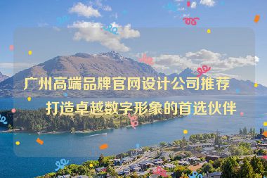 廣州高端品牌官網(wǎng)設(shè)計公司推薦，打造卓越數(shù)字形象的首選伙伴