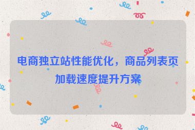電商獨(dú)立站性能優(yōu)化，商品列表頁(yè)加載速度提升方案