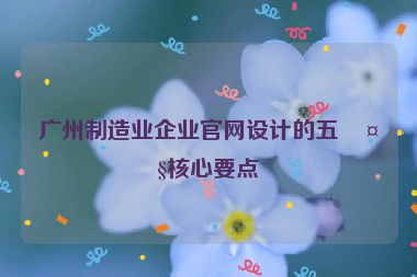 廣州制造業(yè)企業(yè)官網(wǎng)設(shè)計(jì)的五大核心要點(diǎn)