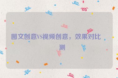圖文創(chuàng)意VS視頻創(chuàng)意，效果對(duì)比實(shí)測(cè)