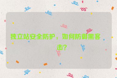獨(dú)立站安全防護(hù)，如何防御黑客攻擊？