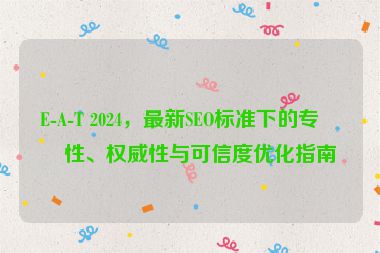 E-A-T 2024，最新SEO標(biāo)準(zhǔn)下的專業(yè)性、權(quán)威性與可信度優(yōu)化指南