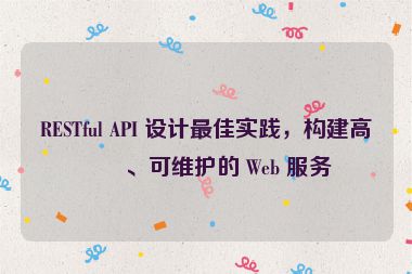RESTful API 設(shè)計最佳實踐，構(gòu)建高效、可維護的 Web 服務(wù)