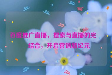 百度推廣直播，搜索與直播的完美結(jié)合，開啟營銷新紀(jì)元