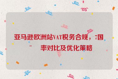 亞馬遜歐洲站VAT稅務合規(guī)，7國稅率對比及優(yōu)化策略
