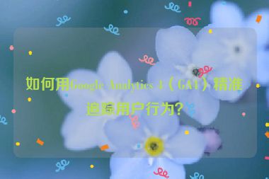 如何用Google Analytics 4（GA4）精準(zhǔn)追蹤用戶行為？