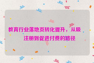 教育行業(yè)落地頁轉(zhuǎn)化提升，從吸引注冊到促進付費的路徑