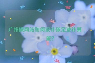 廣州做網(wǎng)站如何設(shè)計(jì)碳足跡計(jì)算功能？