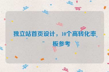 獨(dú)立站首頁設(shè)計(jì)，10個高轉(zhuǎn)化率模板參考