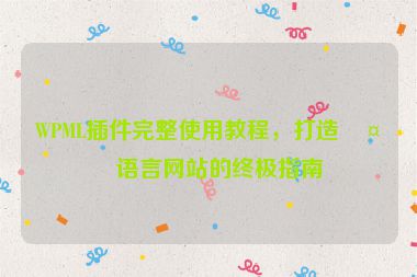 WPML插件完整使用教程，打造多語(yǔ)言網(wǎng)站的終極指南