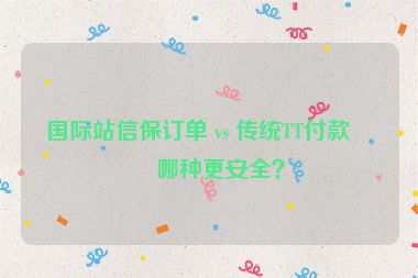 國際站信保訂單 vs 傳統(tǒng)TT付款，哪種更安全？