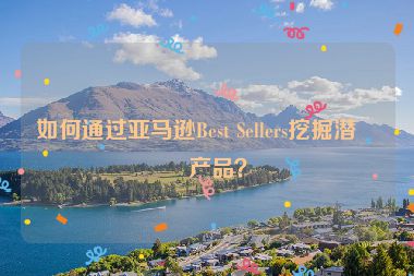 如何通過(guò)亞馬遜Best Sellers挖掘潛力產(chǎn)品？