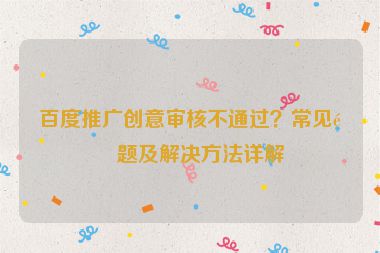 百度推廣創(chuàng)意審核不通過？常見問題及解決方法詳解