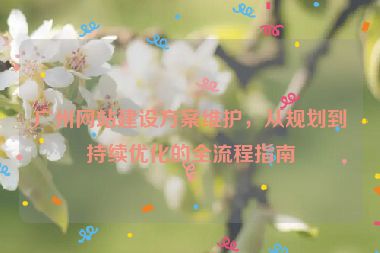 廣州網(wǎng)站建設(shè)方案維護(hù)，從規(guī)劃到持續(xù)優(yōu)化的全流程指南