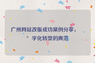 廣州網(wǎng)站改版成功案例分享，數(shù)字化轉(zhuǎn)型的典范