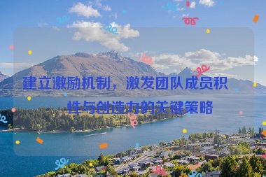 建立激勵機(jī)制，激發(fā)團(tuán)隊成員積極性與創(chuàng)造力的關(guān)鍵策略